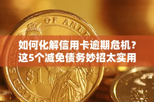 武汉如何化解信用卡逾期危机？这5个减免债务妙招太实用