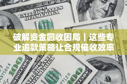 武汉破解资金回收困局｜这些专业追款策略让合规催收效率翻倍