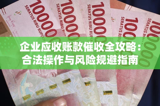 武汉企业应收账款催收全攻略：合法操作与风险规避指南