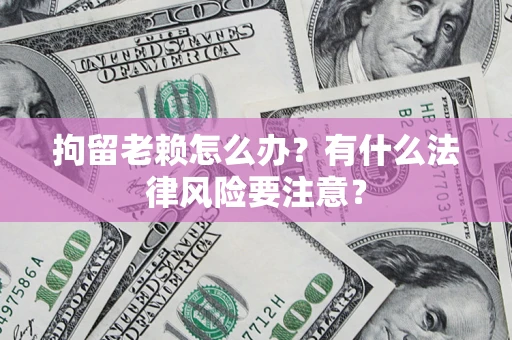 武汉拘留老赖怎么办？有什么法律风险要注意？