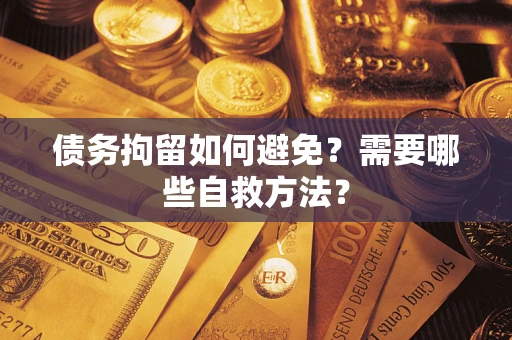 武汉债务拘留如何避免？需要哪些自救方法？