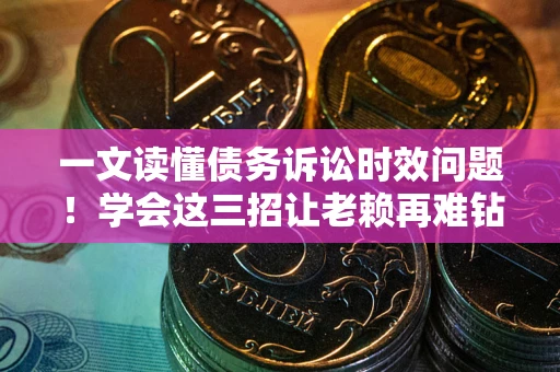 武汉一文读懂债务诉讼时效问题！学会这三招让老赖再难钻空子