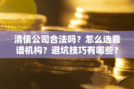 武汉清债公司合法吗？怎么选靠谱机构？避坑技巧有哪些？