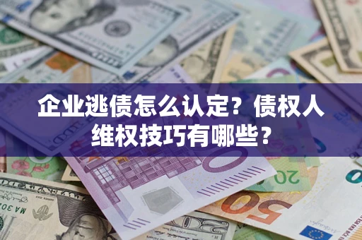武汉企业逃债怎么认定？债权人维权技巧有哪些？