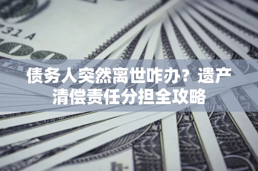 武汉债务人突然离世咋办？遗产清偿责任分担全攻略