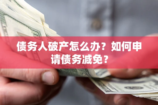 武汉债务人破产怎么办？如何申请债务减免？