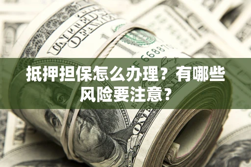 武汉抵押担保怎么办理？有哪些风险要注意？