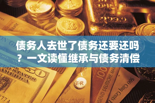 武汉债务人去世了债务还要还吗？一文读懂继承与债务清偿