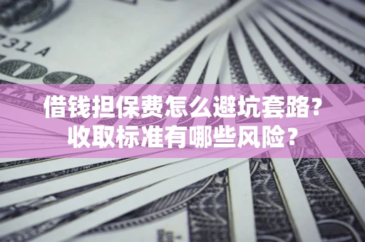 武汉借钱担保费怎么避坑套路？收取标准有哪些风险？