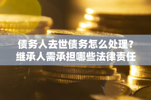 武汉债务人去世债务怎么处理？继承人需承担哪些法律责任？