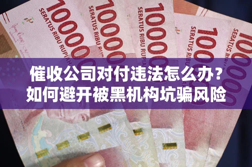 武汉催收公司对付违法怎么办？如何避开被黑机构坑骗风险