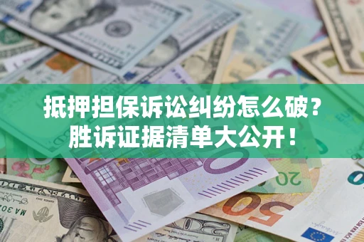 武汉抵押担保诉讼纠纷怎么破？胜诉证据清单大公开！