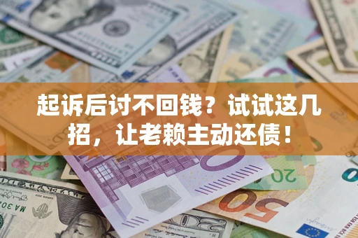 武汉起诉后讨不回钱？试试这几招，让老赖主动还债！