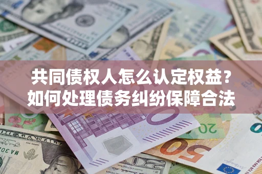 武汉共同债权人怎么认定权益？如何处理债务纠纷保障合法权益？