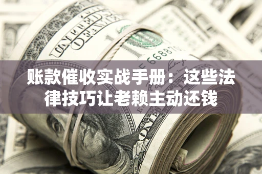 武汉账款催收实战手册：这些法律技巧让老赖主动还钱