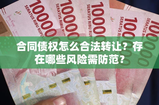 武汉合同债权怎么合法转让？存在哪些风险需防范？