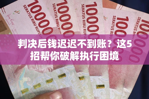 武汉判决后钱迟迟不到账？这5招帮你破解执行困境