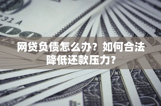 武汉网贷负债怎么办？如何合法降低还款压力？