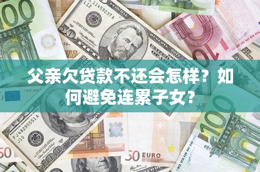武汉父亲欠贷款不还会怎样？如何避免连累子女？