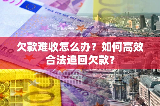 武汉欠款难收怎么办？如何高效合法追回欠款？