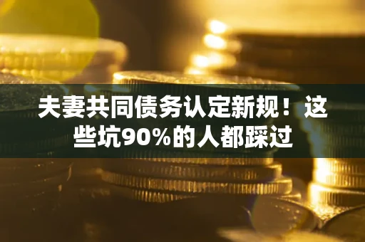 武汉夫妻共同债务认定新规！这些坑90%的人都踩过