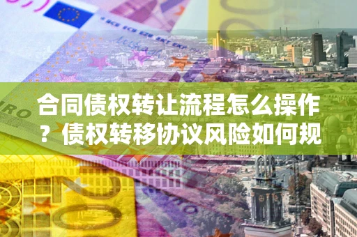 武汉合同债权转让流程怎么操作？债权转移协议风险如何规避？
