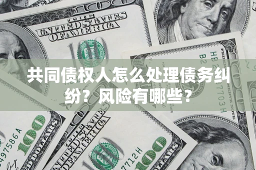 武汉共同债权人怎么处理债务纠纷？风险有哪些？