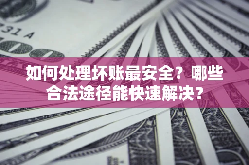 武汉如何处理坏账最安全？哪些合法途径能快速解决？