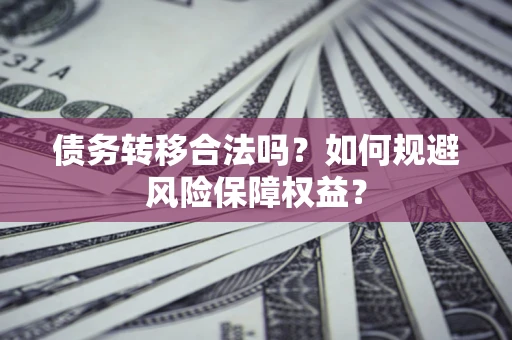武汉债务转移合法吗？如何规避风险保障权益？