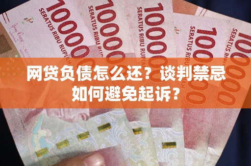 武汉网贷负债怎么还？谈判禁忌如何避免起诉？
