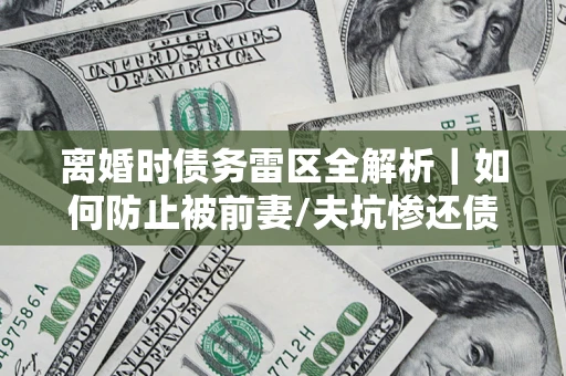 武汉离婚时债务雷区全解析｜如何防止被前妻/夫坑惨还债？