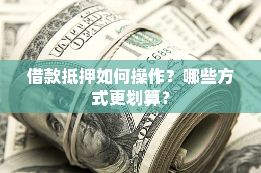 武汉借款抵押如何操作？哪些方式更划算？