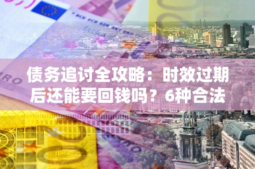 武汉债务追讨全攻略：时效过期后还能要回钱吗？6种合法手段助你维权