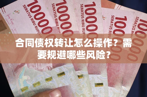 武汉合同债权转让怎么操作？需要规避哪些风险？