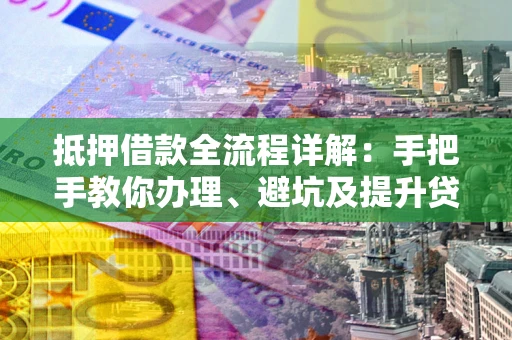 武汉抵押借款全流程详解：手把手教你办理、避坑及提升贷款额度