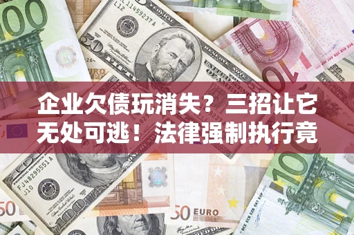 武汉企业欠债玩消失？三招让它无处可逃！法律强制执行竟比讨债公司还狠？