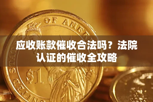 武汉应收账款催收合法吗？法院认证的催收全攻略