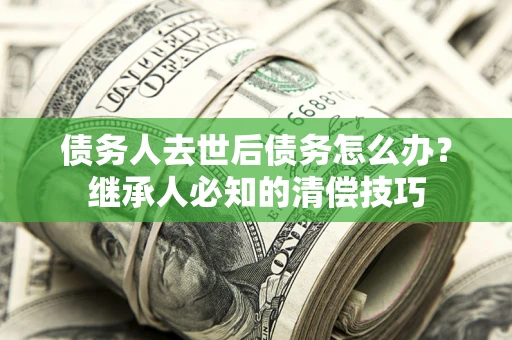 武汉债务人去世后债务怎么办？继承人必知的清偿技巧