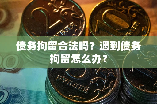 武汉债务拘留合法吗？遇到债务拘留怎么办？