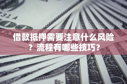 武汉借款抵押需要注意什么风险？流程有哪些技巧？