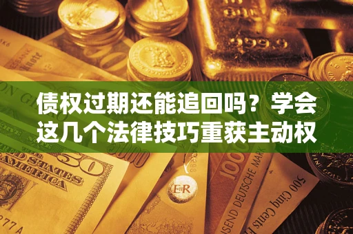 武汉债权过期还能追回吗？学会这几个法律技巧重获主动权