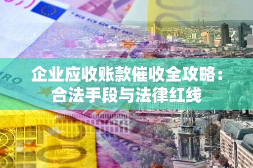 武汉企业应收账款催收全攻略：合法手段与法律红线
