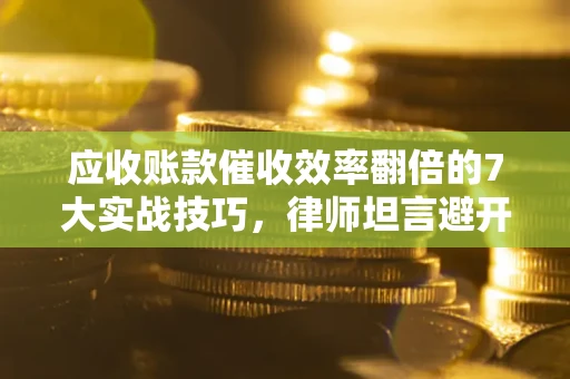 武汉应收账款催收效率翻倍的7大实战技巧，律师坦言避开这些法律雷区最关键