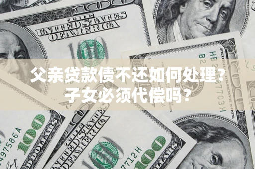 武汉父亲贷款债不还如何处理？子女必须代偿吗？