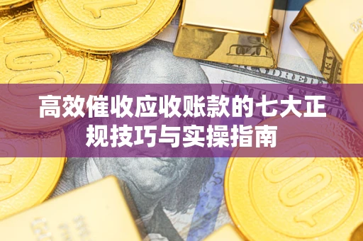 武汉高效催收应收账款的七大正规技巧与实操指南