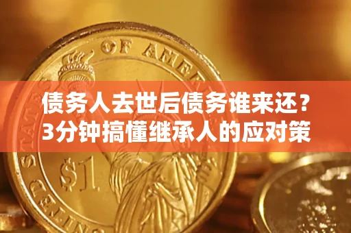 武汉债务人去世后债务谁来还？3分钟搞懂继承人的应对策略