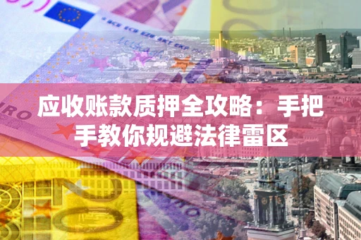 武汉应收账款质押全攻略：手把手教你规避法律雷区