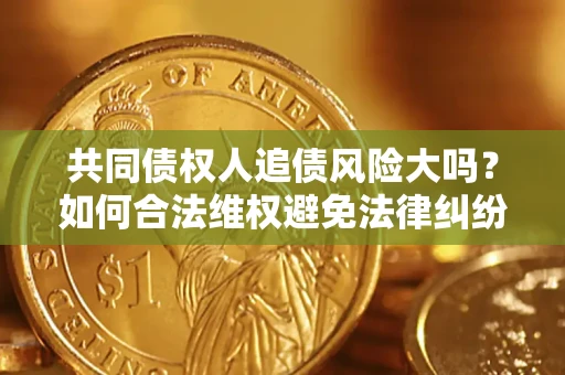 武汉共同债权人追债风险大吗?如何合法维权避免法律纠纷? 武汉共同债权人追债风险大吗?如何合法维权避免法律纠纷?