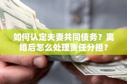 武汉如何认定夫妻共同债务？离婚后怎么处理责任分担？
