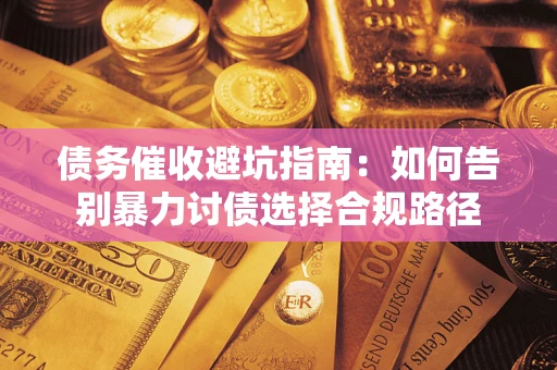 武汉债务催收避坑指南：如何告别暴力讨债选择合规路径